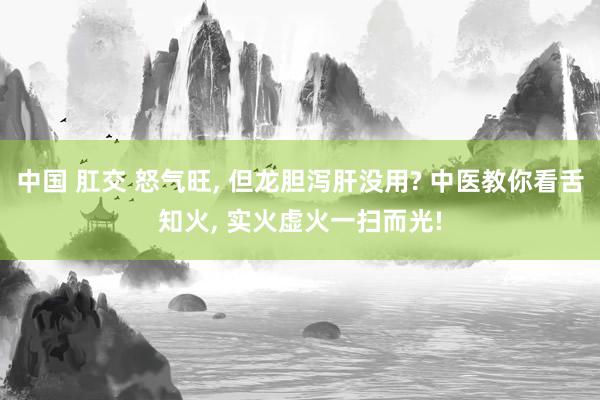 中国 肛交 怒气旺， 但龙胆泻肝没用? 中医教你看舌知火， 实火虚火一扫而光!