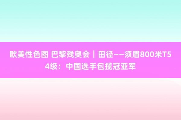 欧美性色图 巴黎残奥会｜田径——须眉800米T54级：中国选手包揽冠亚军