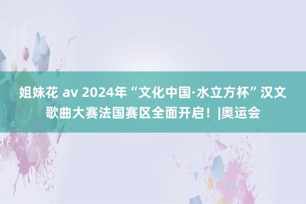 姐妹花 av 2024年“文化中国·水立方杯”汉文歌曲大赛法国赛区全面开启！|奥运会