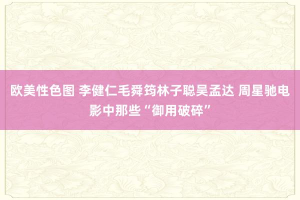 欧美性色图 李健仁毛舜筠林子聪吴孟达 周星驰电影中那些“御用破碎”