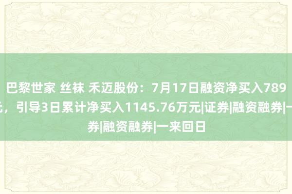 巴黎世家 丝袜 禾迈股份：7月17日融资净买入789.23万元，引导3日累计净买入1145.76万元|证券|融资融券|一来回日