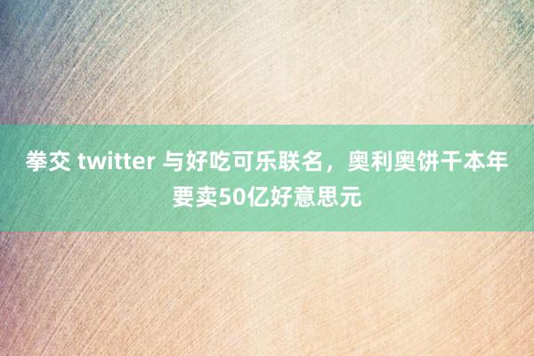 拳交 twitter 与好吃可乐联名，奥利奥饼干本年要卖50亿好意思元