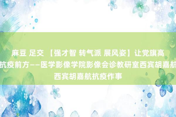 麻豆 足交 【强才智 转气派 展风姿】让党旗高高飘动在抗疫前方——医学影像学院影像会诊教研室西宾胡嘉航抗疫作事