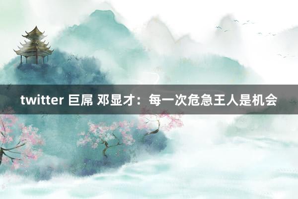 twitter 巨屌 邓显才：每一次危急王人是机会