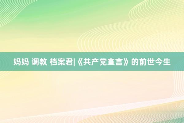 妈妈 调教 档案君|《共产党宣言》的前世今生