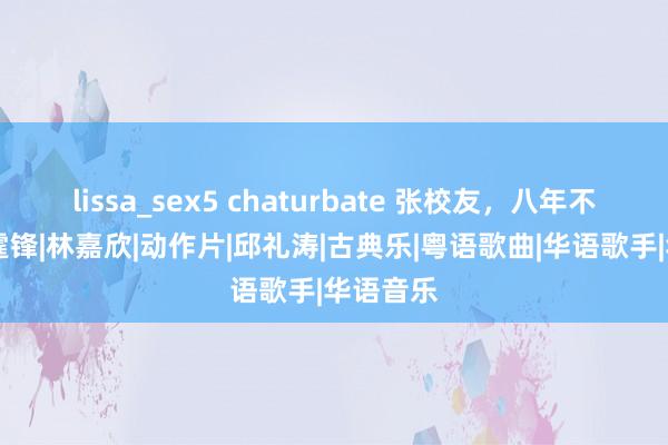 lissa_sex5 chaturbate 张校友，八年不见了|谢霆锋|林嘉欣|动作片|邱礼涛|古典乐|粤语歌曲|华语歌手|华语音乐