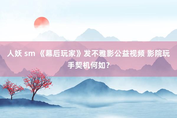 人妖 sm 《幕后玩家》发不雅影公益视频 影院玩手契机何如？