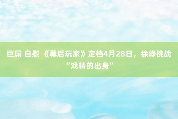 巨屌 自慰 《幕后玩家》定档4月28日，徐峥挑战“戏精的出身”