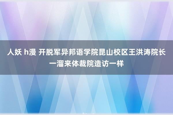 人妖 h漫 开脱军异邦语学院昆山校区王洪涛院长一溜来体裁院造访一样