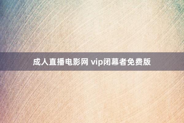 成人直播电影网 vip闭幕者免费版