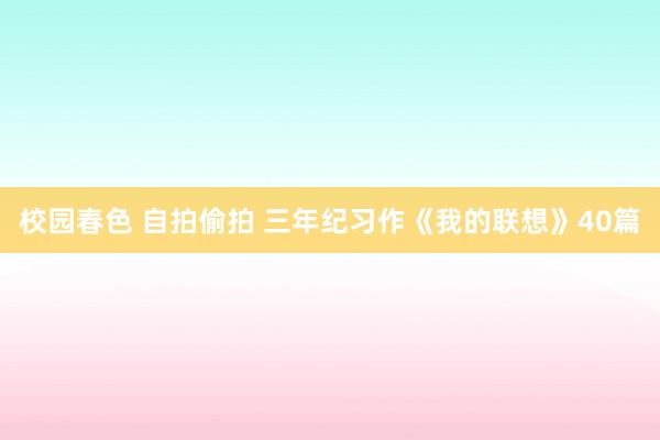 校园春色 自拍偷拍 三年纪习作《我的联想》40篇