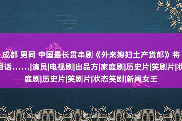 成都 男同 中国最长贯串剧《外来媳妇土产货郎》将迎大结局？最新回话……|演员|电视剧|出品方|家庭剧|历史片|笑剧片|状态笑剧|新闻女王