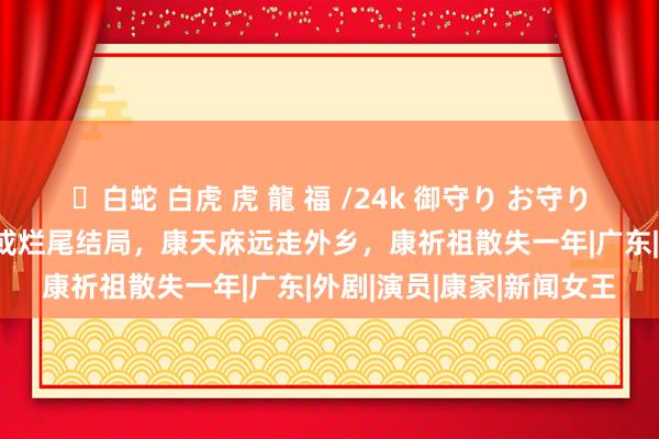 ✨白蛇 白虎 虎 龍 福 /24k 御守り お守り 《外来媳妇土产货郎》或烂尾结局，康天庥远走外乡，康祈祖散失一年|广东|外剧|演员|康家|新闻女王