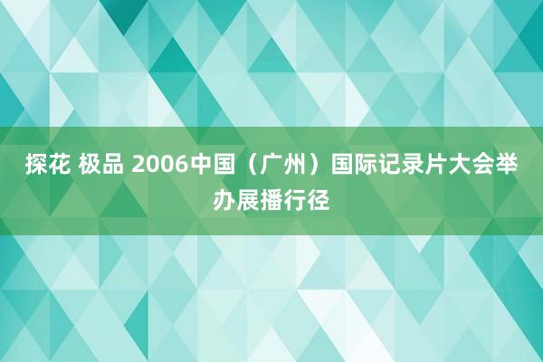 探花 极品 2006中国（广州）国际记录片大会举办展播行径